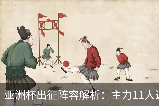 亚洲杯出征阵容解析：主力11人选择与战术布局
